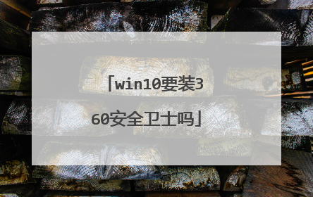 win10要装360安全卫士吗