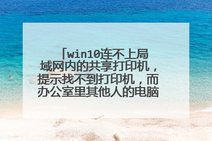 win10连不上局域网内的共享打印机,提示找不到打印机,而办公室里其他人的电脑都可以正常?