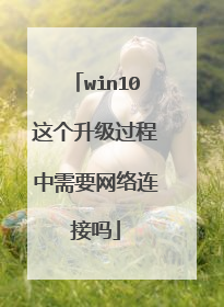 win10这个升级过程中需要网络连接吗
