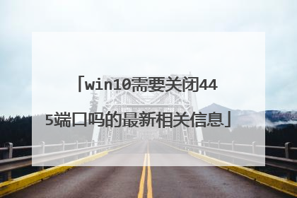 win10需要关闭445端口吗的最新相关信息