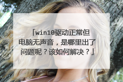 win10驱动正常但电脑无声音,是哪里出了问题呢?该如何解决?