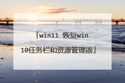win11 恢复win10任务栏和资源管理器