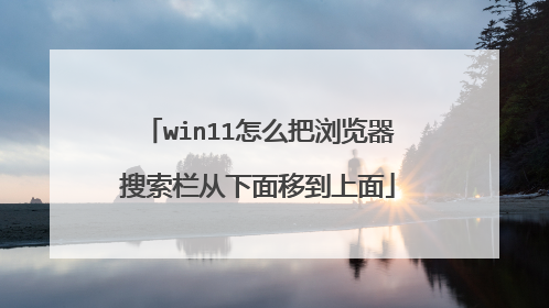 win11怎么把浏览器搜索栏从下面移到上面