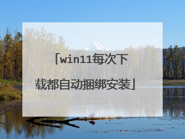 win11每次下载都自动捆绑安装