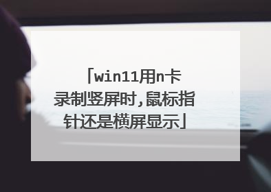 win11用n卡录制竖屏时,鼠标指针还是横屏显示