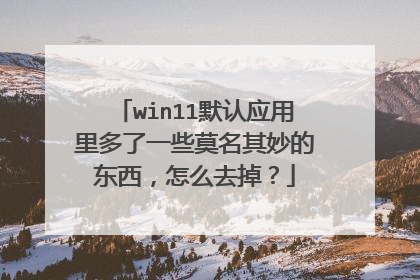 win11默认应用里多了一些莫名其妙的东西，怎么去掉？