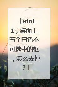 win11,桌面上有个白色不可选中的框,怎么去掉?