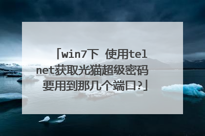 win7下 使用telnet获取光猫超级密码 要用到那几个端口?