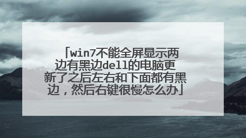 win7不能全屏显示两边有黑边dell的电脑更新了之后左右和下面都有黑边,然后右键很慢怎么办