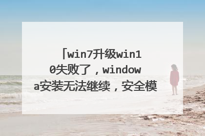 win7升级win10失败了,windowa安装无法继续,安全模式进不了怎么办?