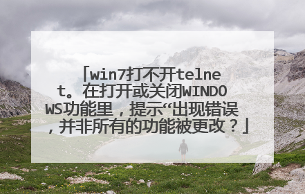 win7打不开telnet。在打开或关闭WINDOWS功能里，提示“出现错误，并非所有的功能被更改？