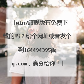 win7旗舰版有免费下载的吗？给个网址或者发个到164494395@qq.com，高分给你！