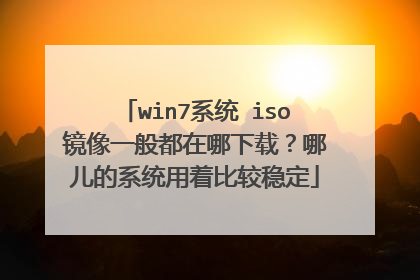 win7系统 iso镜像一般都在哪下载？哪儿的系统用着比较稳定