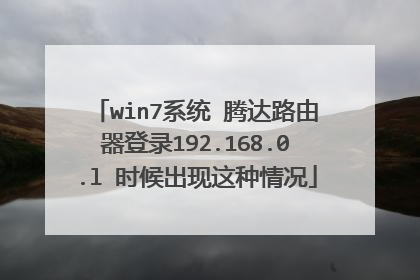 win7系统 腾达路由器登录192.168.0.l 时候出现这种情况