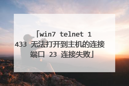 win7 telnet 1433 无法打开到主机的连接 端口 23 连接失败