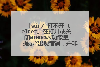 win7 打不开 telnet。在打开或关闭WINDOWS功能里，提示“出现错误，并非所有的功能被更改”