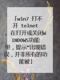 win7 打不开 telnet。在打开或关闭WINDOWS功能里，提示“出现错误，并非所有的功能被
