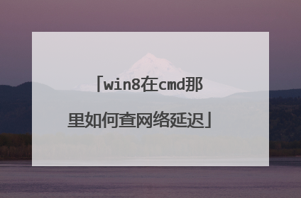 win8在cmd那里如何查网络延迟
