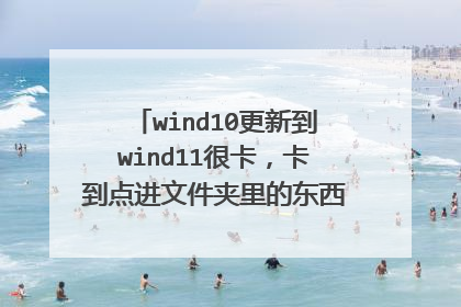 wind10更新到wind11很卡,卡到点进文件夹里的东西复制粘贴都延迟?