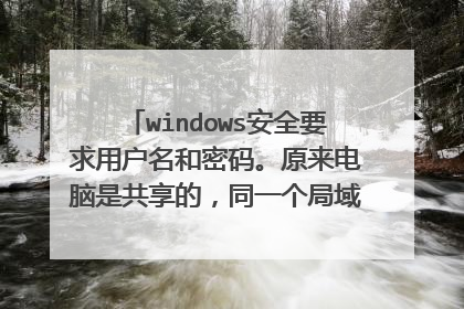 windows安全要求用户名和密码。原来电脑是共享的,同一个局域网,今天别的电脑再打开他就要输入?