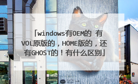 windows有OEM的 有VOL原版的,HOME版的,还有GHOST的!有什么区别