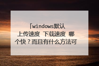 windows默认 上传速度 下载速度 哪个快?而且有什么方法可以查询(用windows自身的命令或程序)