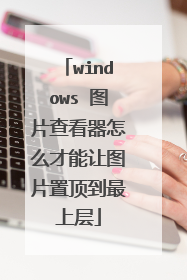 windows 图片查看器怎么才能让图片置顶到最上层