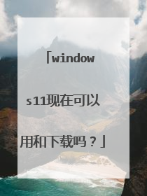 windows11现在可以用和下载吗?