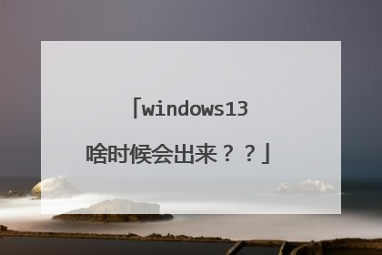 windows13啥时候会出来??