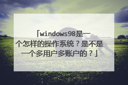 windows98是一个怎样的操作系统?是不是一个多用户多账户的?