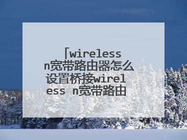 wireless n宽带路由器怎么设置桥接wireless n宽带路由器怎么设置桥接