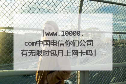 www.10000.com中国电信你们公司有无限时包月上网卡吗