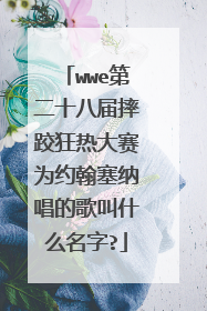 wwe第二十八届摔跤狂热大赛为约翰塞纳唱的歌叫什么名字?