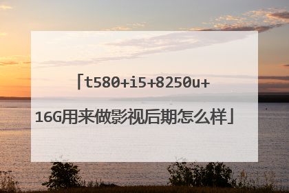 t580+i5+8250u+16G用来做影视后期怎么样