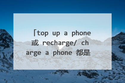 top up a phone 或 recharge/ charge a phone 都是给手机充值的地道说法吗