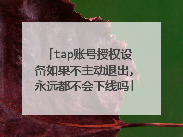 tap账号授权设备如果不主动退出,永远都不会下线吗