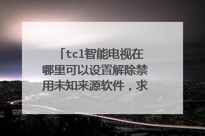 tcl智能电视在哪里可以设置解除禁用未知来源软件,求详细的操作方法和设置的位置,谢谢