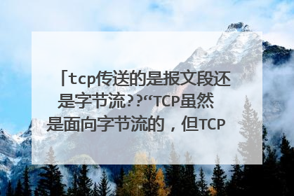 tcp传送的是报文段还是字节流??“TCP虽然是面向字节流的,但TCP传送的数据单元却是报文段”是什么意思??