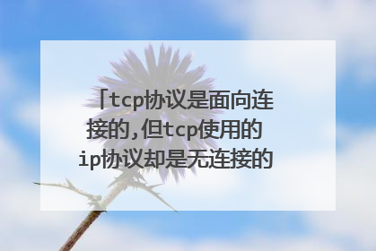 tcp协议是面向连接的,但tcp使用的ip协议却是无连接的,这两种协议的区别