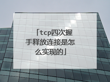 tcp四次握手释放连接是怎么实现的