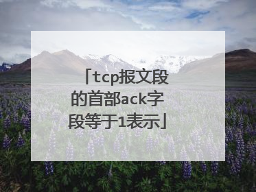 tcp报文段的首部ack字段等于1表示