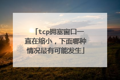 tcp拥塞窗口一直在缩小,下面哪种情况最有可能发生