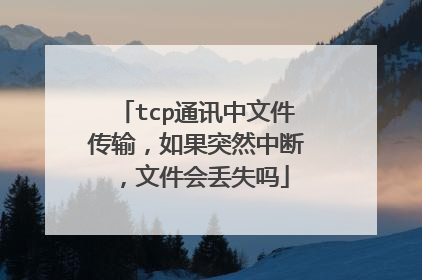 tcp通讯中文件传输,如果突然中断,文件会丢失吗