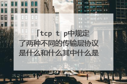 tcp t p中规定了两种不同的传输层协议是什么和什么其中什么是不可靠的什么是?