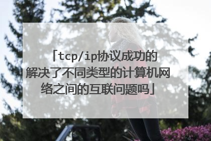 tcp/ip协议成功的解决了不同类型的计算机网络之间的互联问题吗