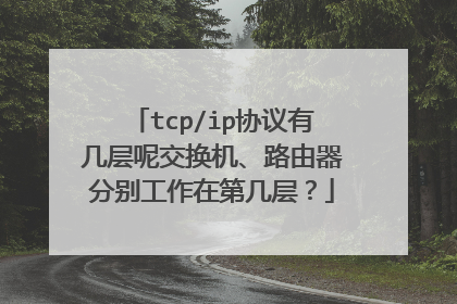 tcp/ip协议有几层呢交换机、路由器分别工作在第几层?