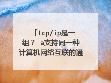 tcp/ip是一组？ a支持同一种计算机网络互联的通信协议 b支持异种计算机网络互联的通信协议