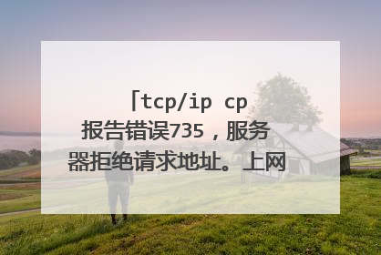 tcp/ip cp报告错误735,服务器拒绝请求地址。上网连接时就显示这句话