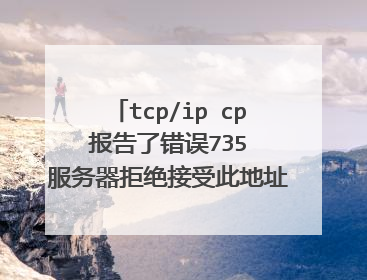tcp/ip cp 报告了错误735 服务器拒绝接受此地址,怎么回事啊?