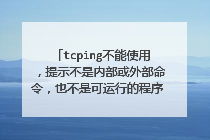tcping不能使用，提示不是内部或外部命令，也不是可运行的程序不是内部或外部命令，也不是可运行的程序